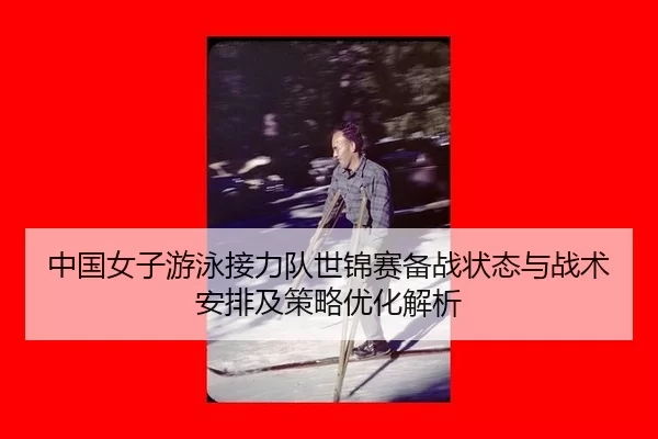 中国女子游泳接力队世锦赛备战状态与战术安排及策略优化解析