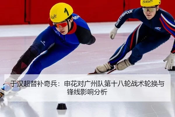 于汉超替补奇兵：申花对广州队第十八轮战术轮换与锋线影响分析
